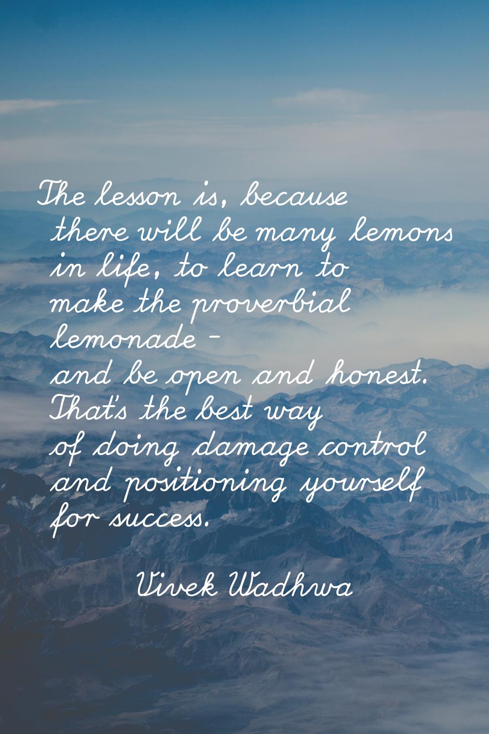 The lesson is, because there will be many lemons in life, to learn to make the proverbial lemonade 