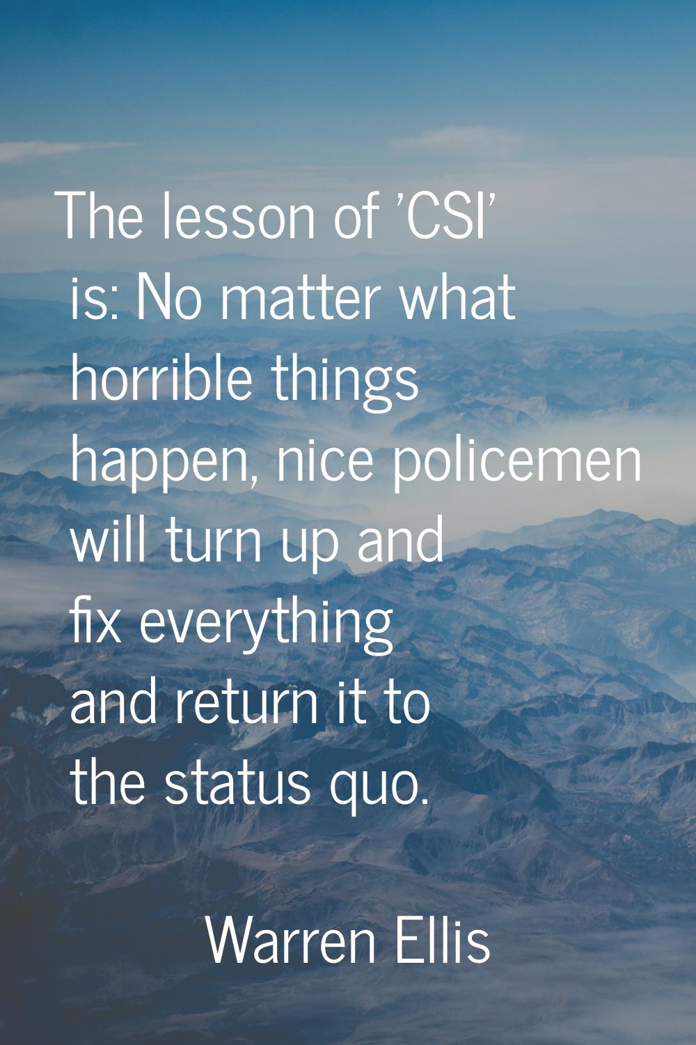 The lesson of 'CSI' is: No matter what horrible things happen, nice policemen will turn up and fix 