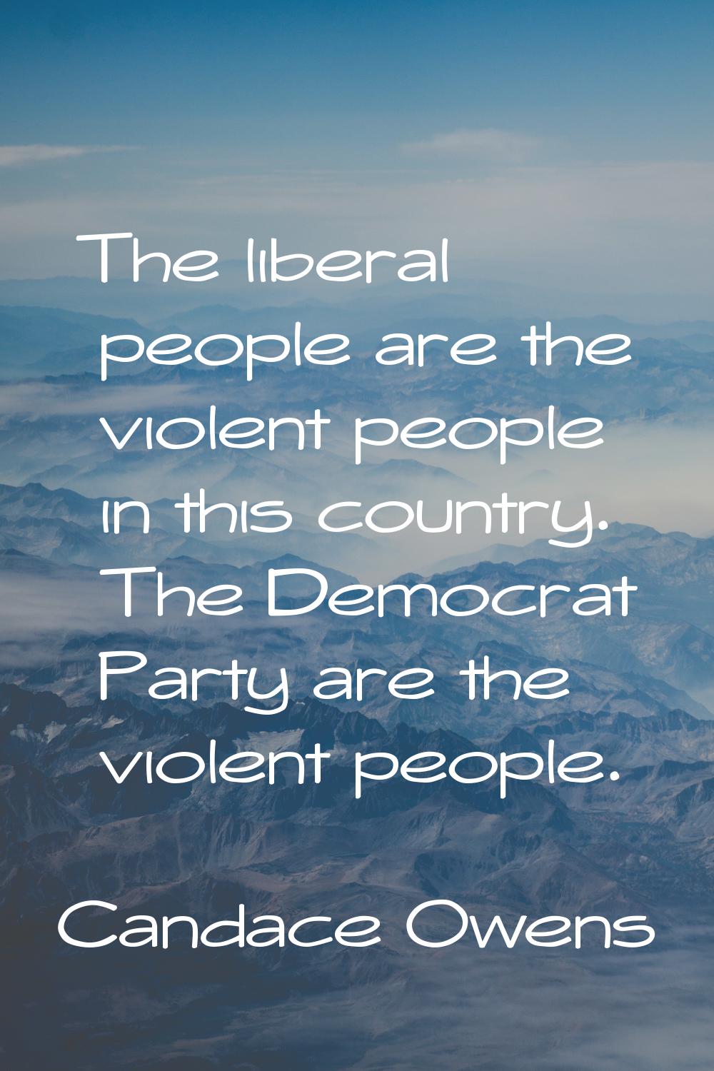 The liberal people are the violent people in this country. The Democrat Party are the violent peopl