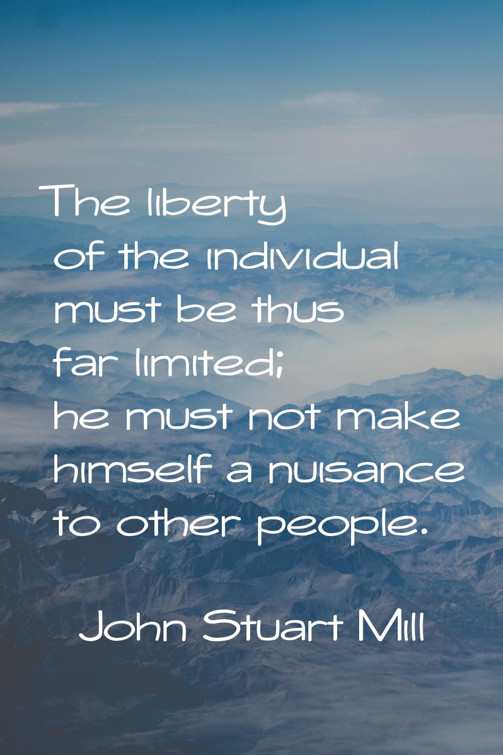 The liberty of the individual must be thus far limited; he must not make himself a nuisance to othe