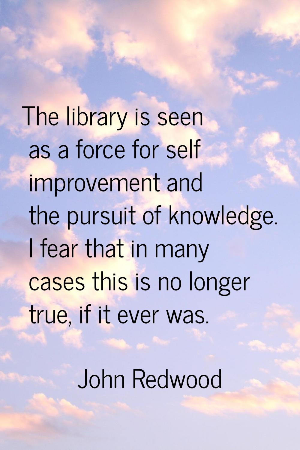The library is seen as a force for self improvement and the pursuit of knowledge. I fear that in ma