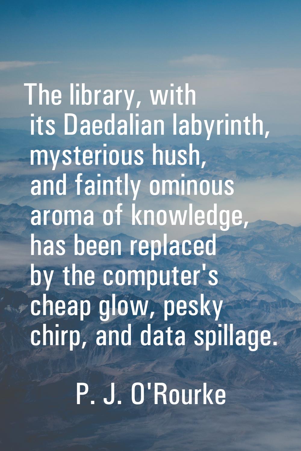 The library, with its Daedalian labyrinth, mysterious hush, and faintly ominous aroma of knowledge,