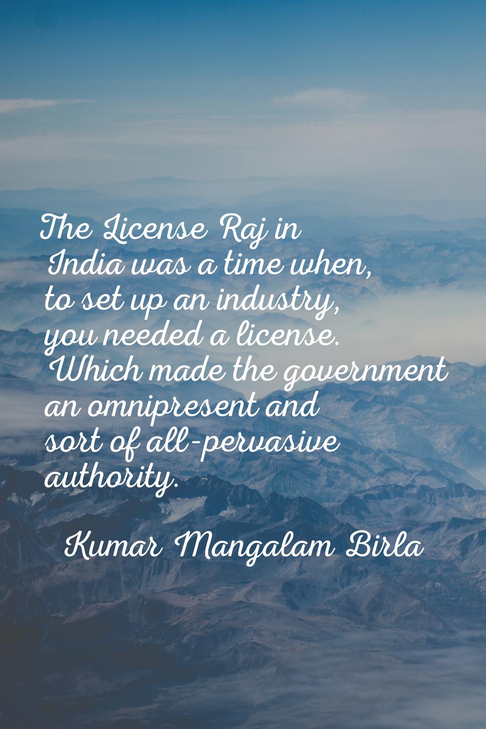 The License Raj in India was a time when, to set up an industry, you needed a license. Which made t