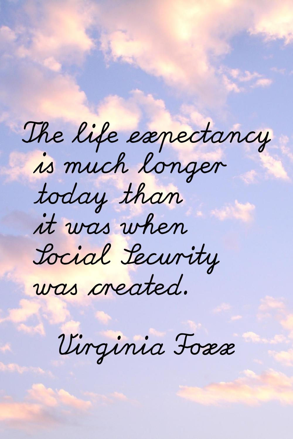 The life expectancy is much longer today than it was when Social Security was created.