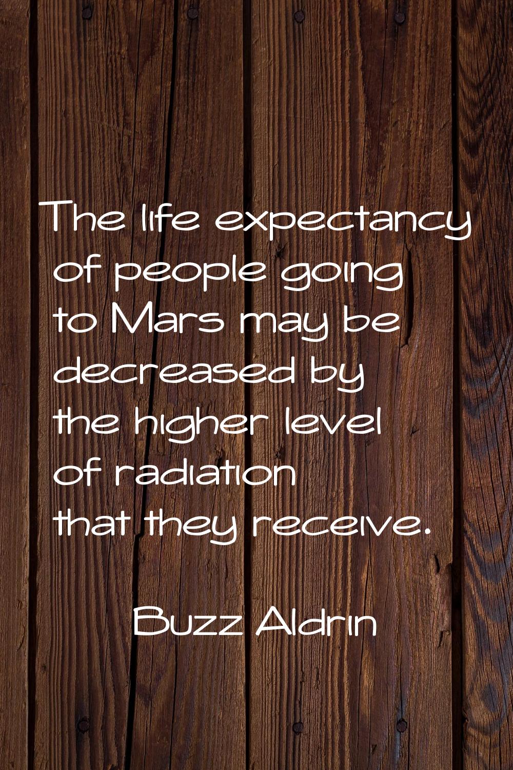 The life expectancy of people going to Mars may be decreased by the higher level of radiation that 