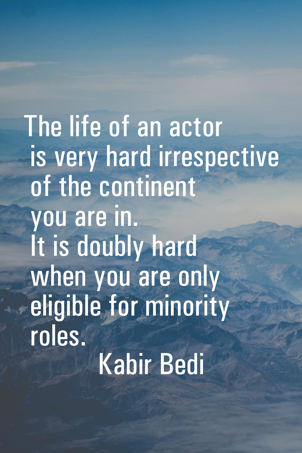 The life of an actor is very hard irrespective of the continent you are in. It is doubly hard when 