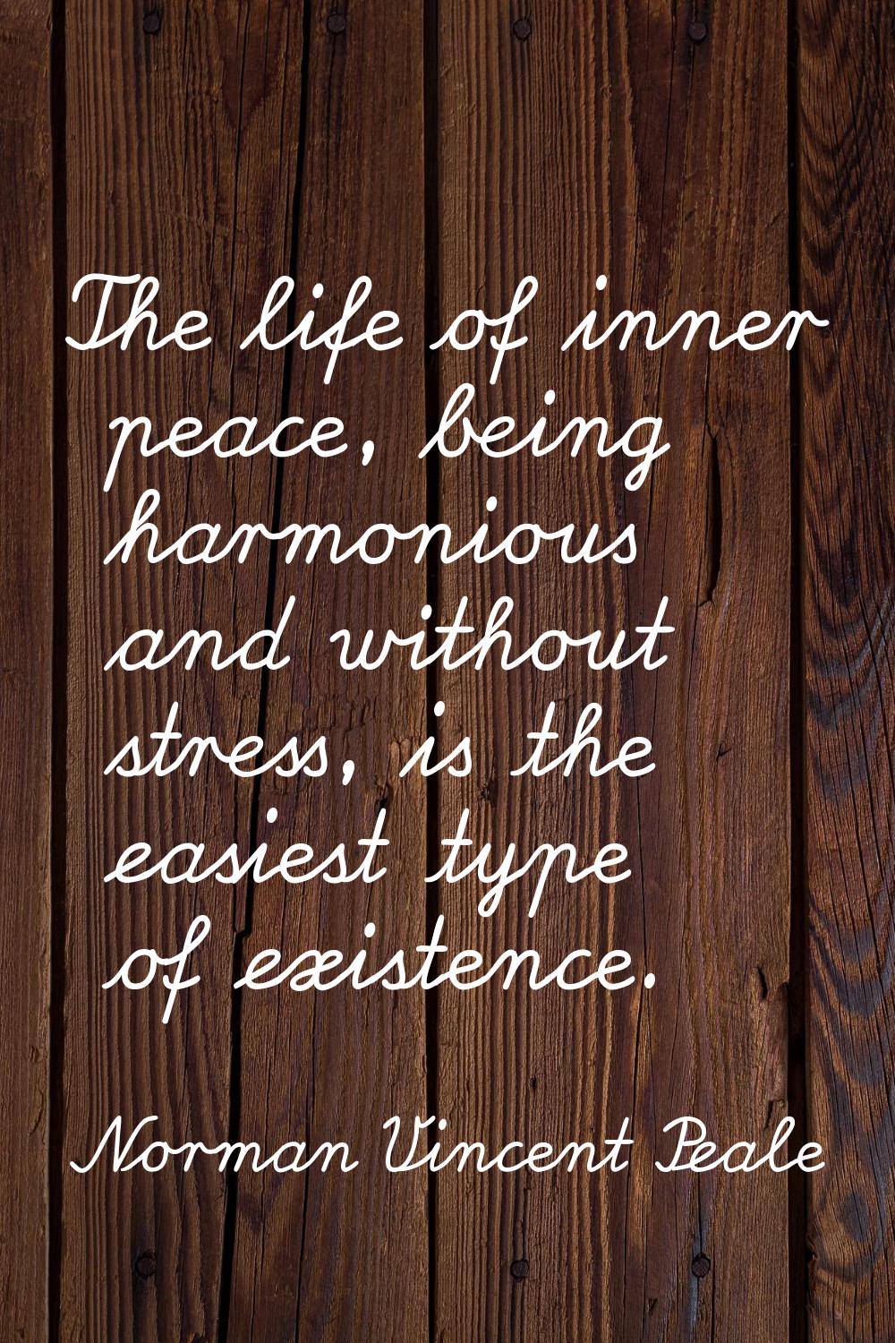 The life of inner peace, being harmonious and without stress, is the easiest type of existence.
