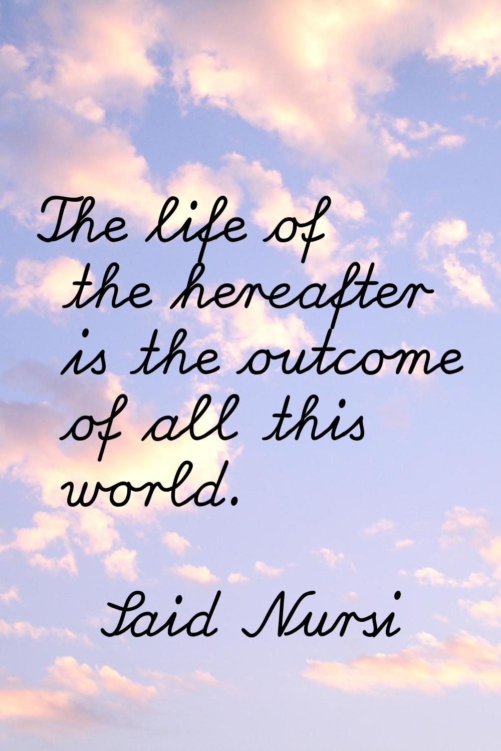 The life of the hereafter is the outcome of all this world.