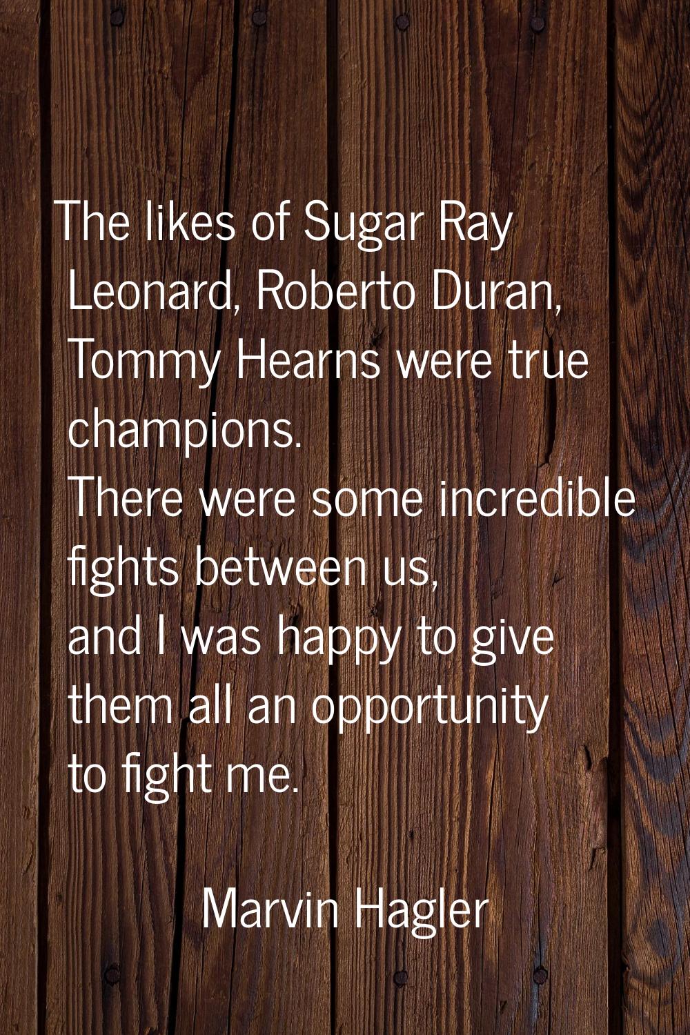 The likes of Sugar Ray Leonard, Roberto Duran, Tommy Hearns were true champions. There were some in