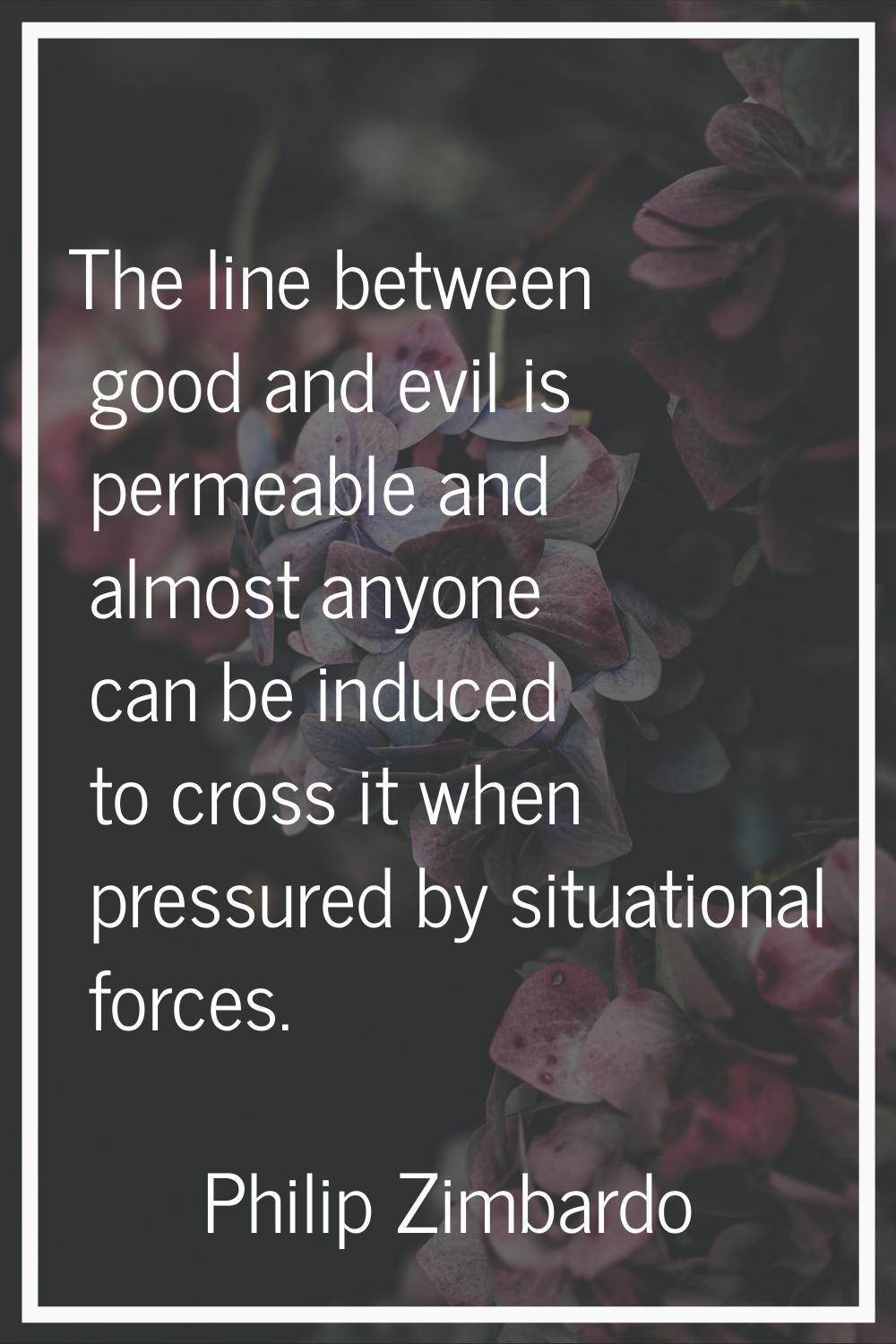 The line between good and evil is permeable and almost anyone can be induced to cross it when press