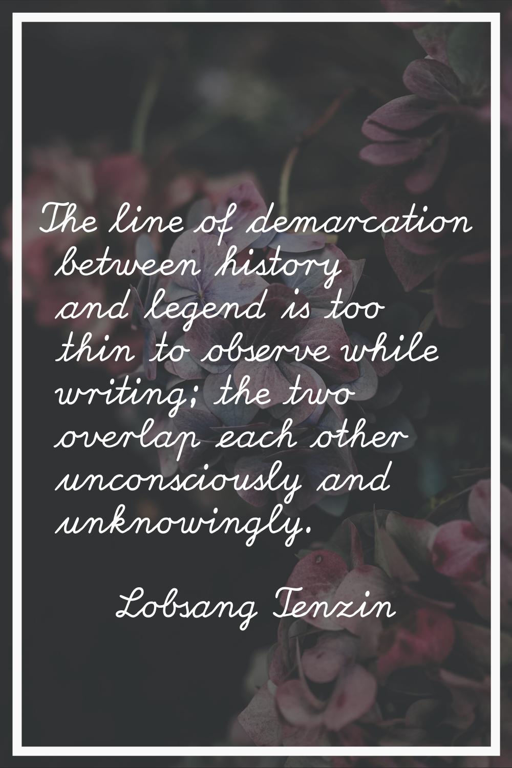 The line of demarcation between history and legend is too thin to observe while writing; the two ov