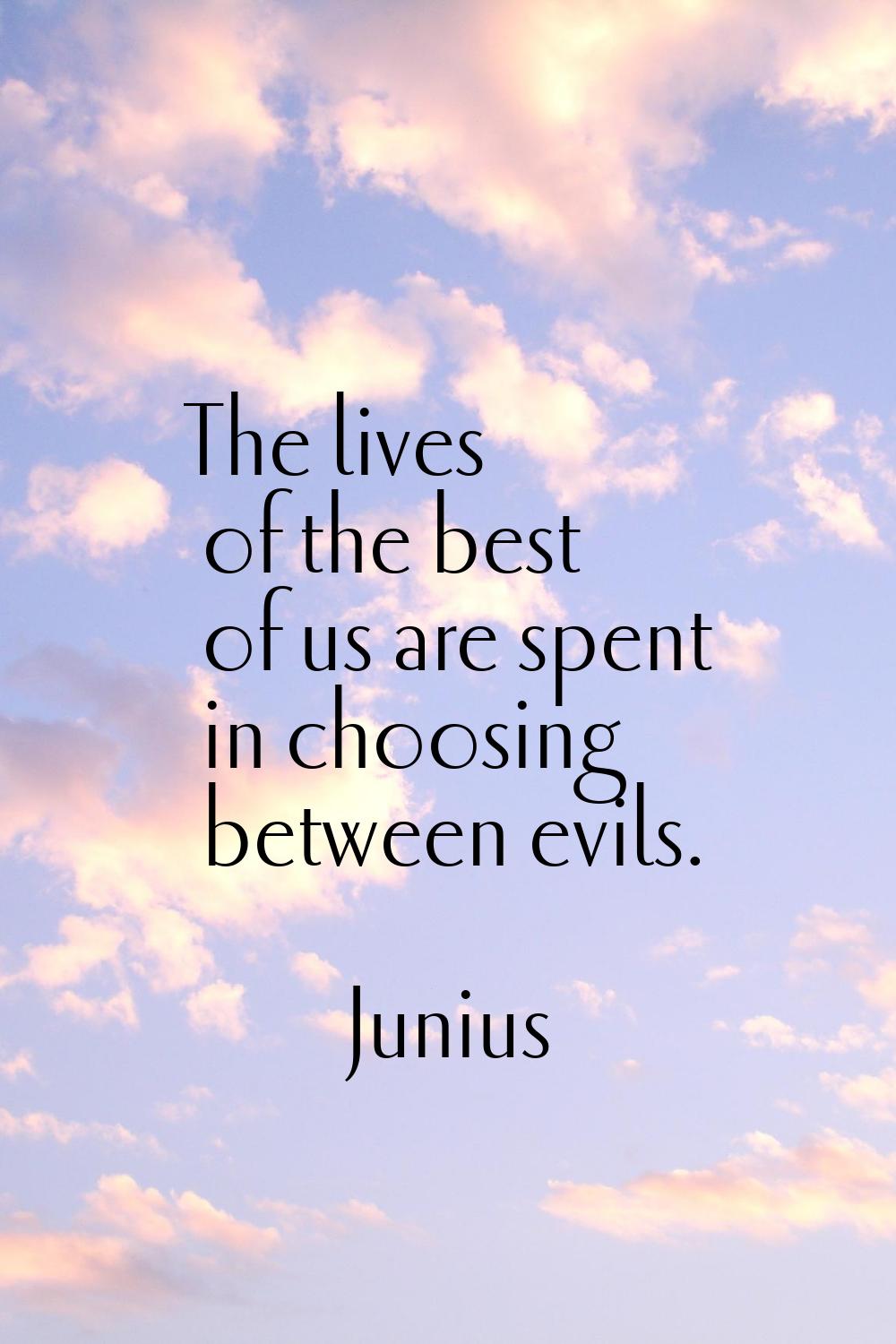 The lives of the best of us are spent in choosing between evils.