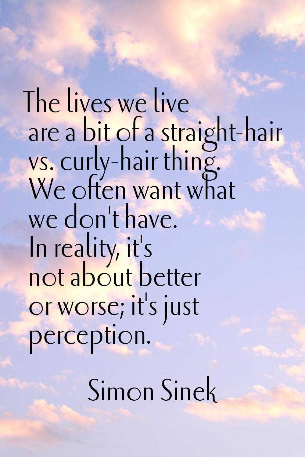 The lives we live are a bit of a straight-hair vs. curly-hair thing. We often want what we don't ha