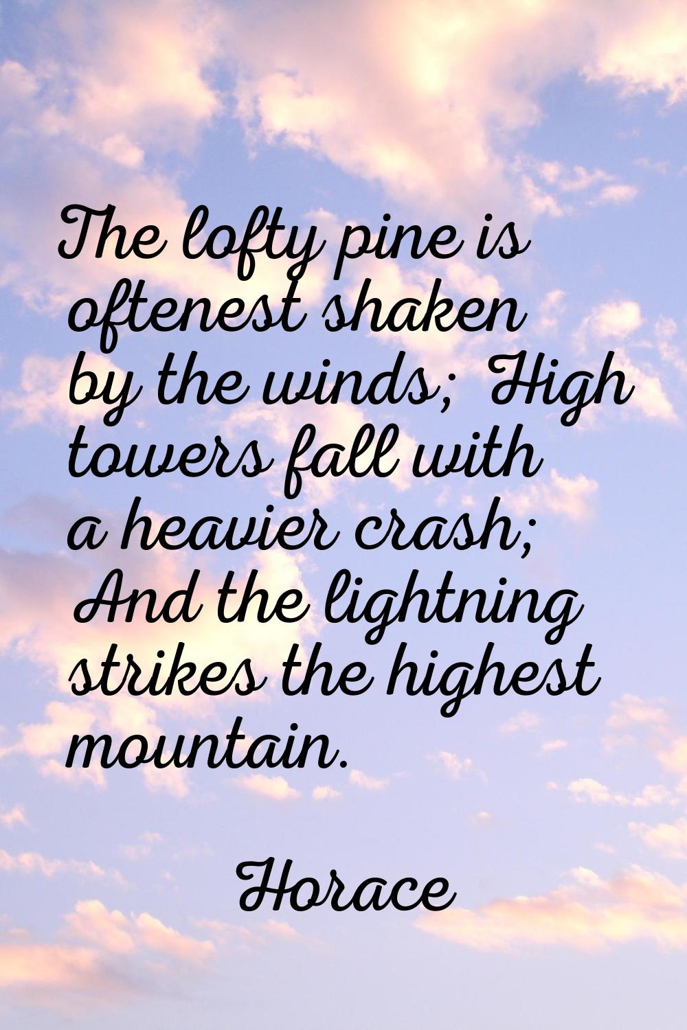 The lofty pine is oftenest shaken by the winds; High towers fall with a heavier crash; And the ligh