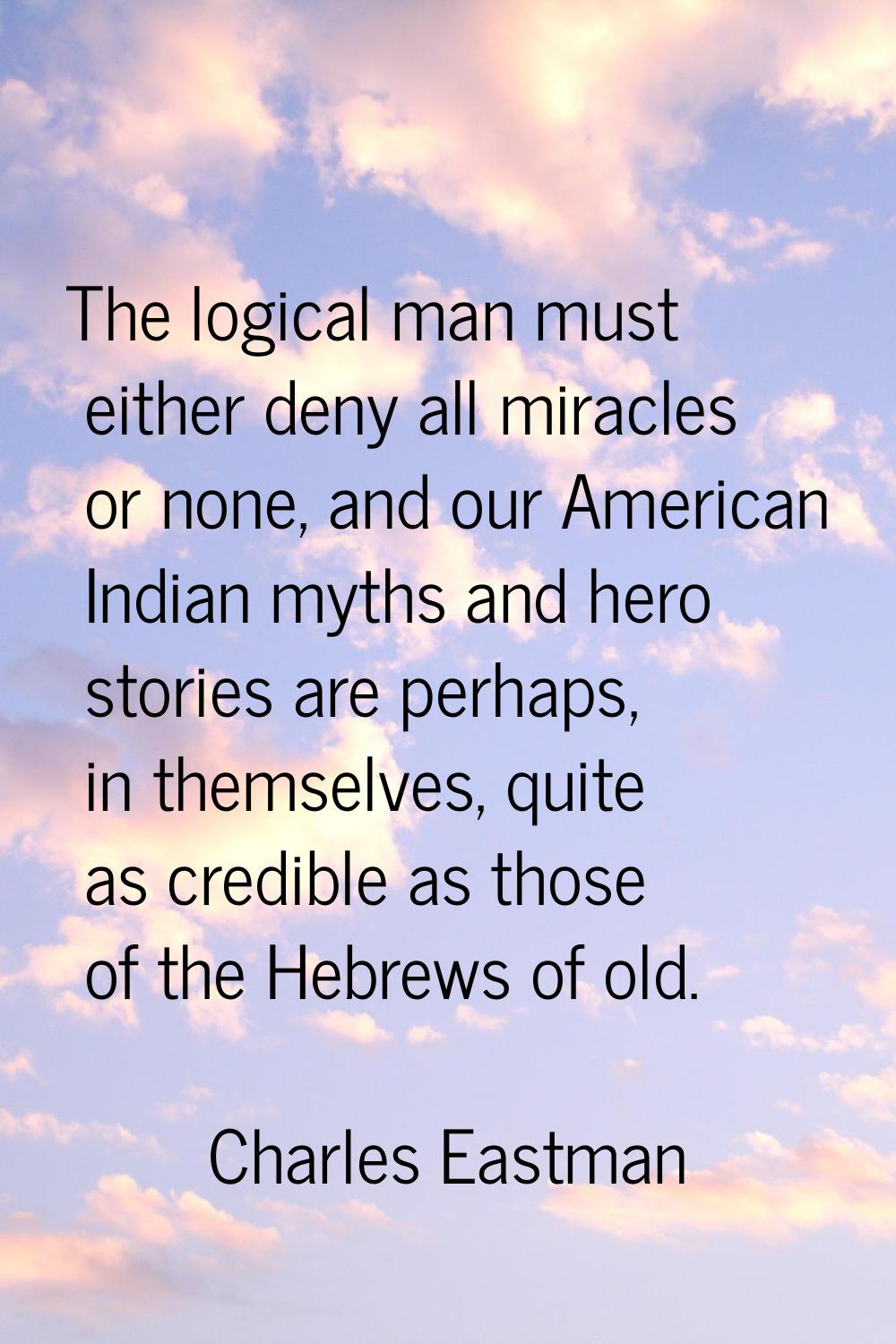 The logical man must either deny all miracles or none, and our American Indian myths and hero stori