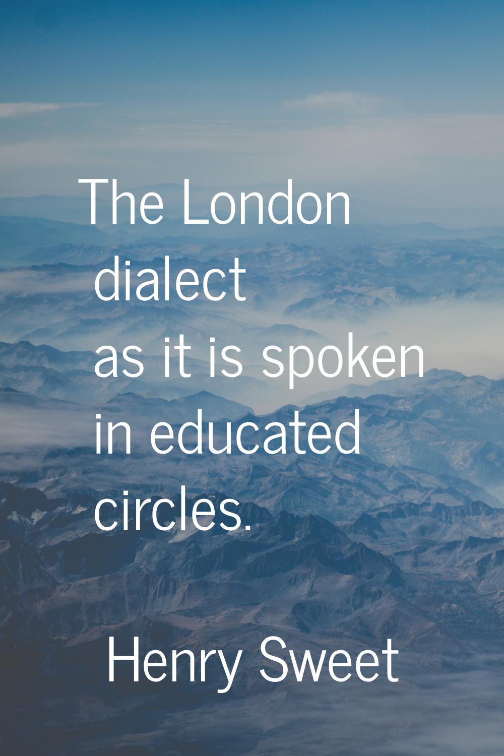 The London dialect as it is spoken in educated circles.