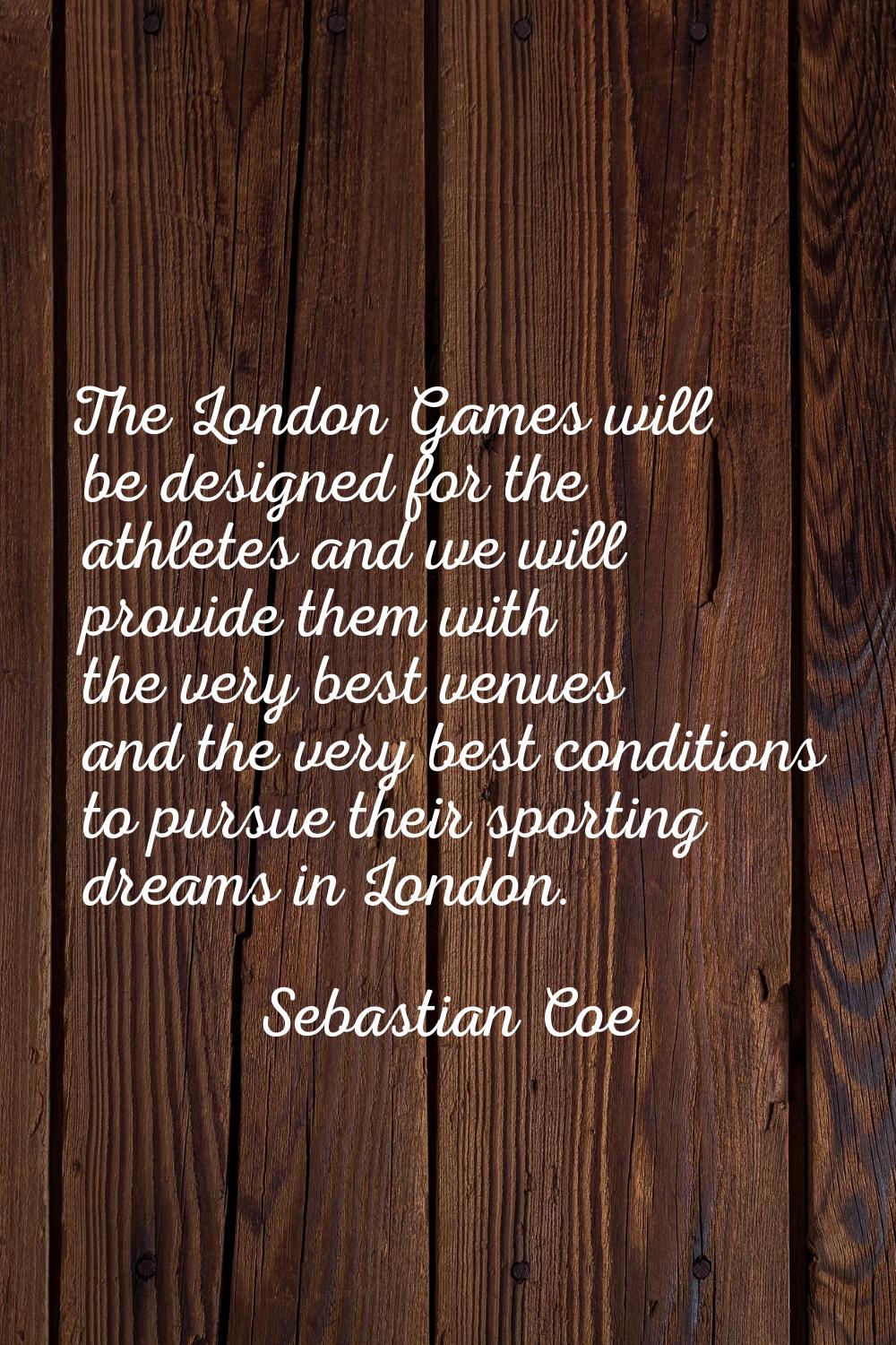 The London Games will be designed for the athletes and we will provide them with the very best venu