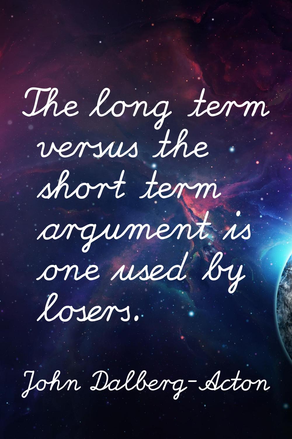 The long term versus the short term argument is one used by losers.