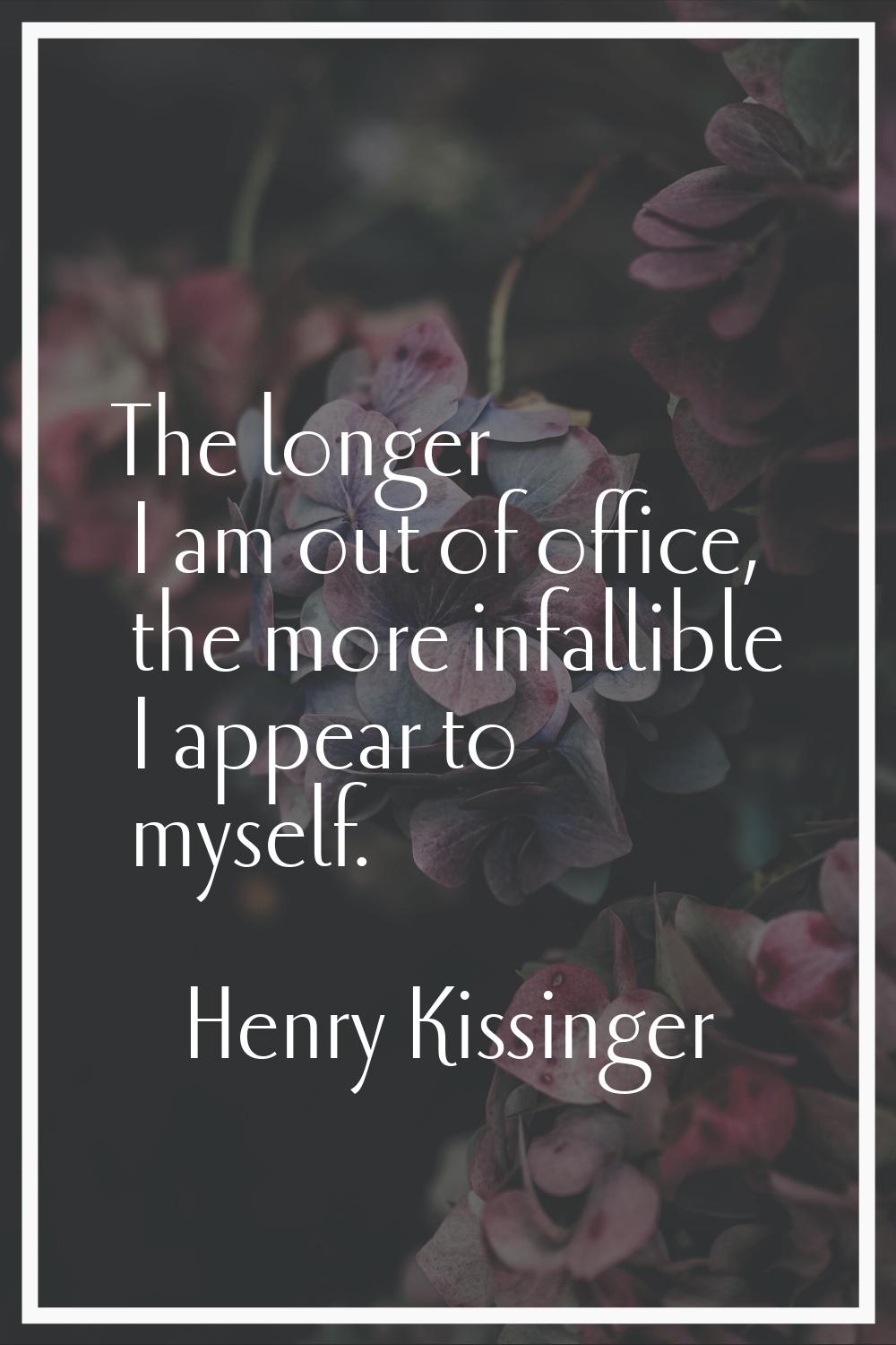 The longer I am out of office, the more infallible I appear to myself.