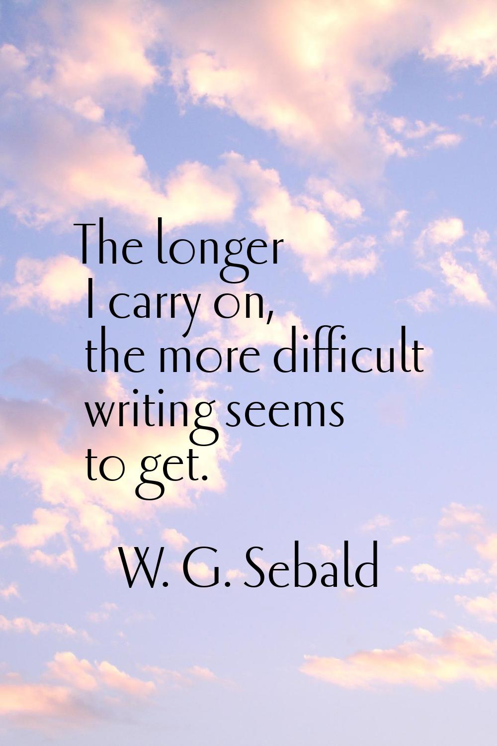 The longer I carry on, the more difficult writing seems to get.
