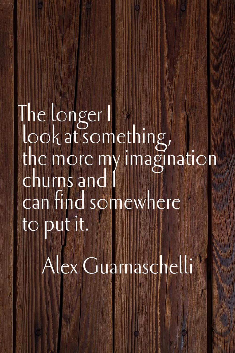 The longer I look at something, the more my imagination churns and I can find somewhere to put it.