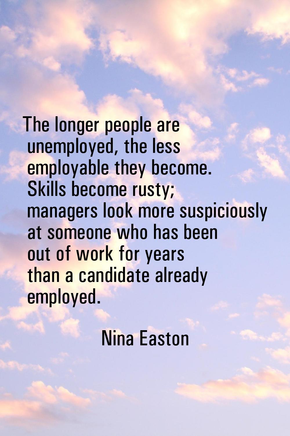 The longer people are unemployed, the less employable they become. Skills become rusty; managers lo