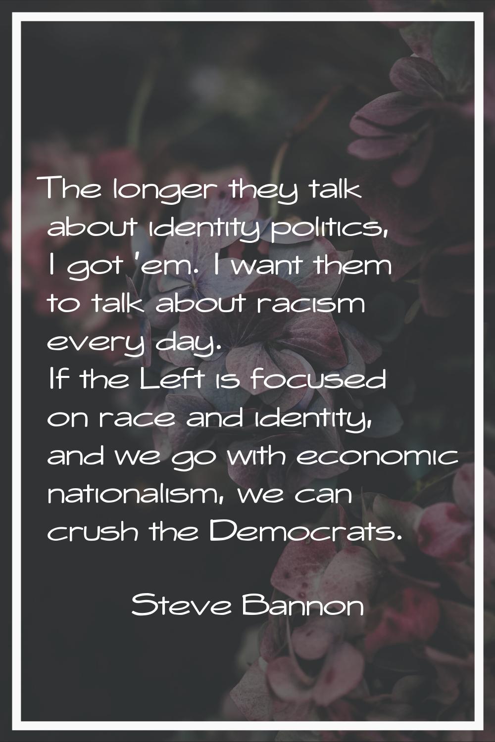 The longer they talk about identity politics, I got 'em. I want them to talk about racism every day