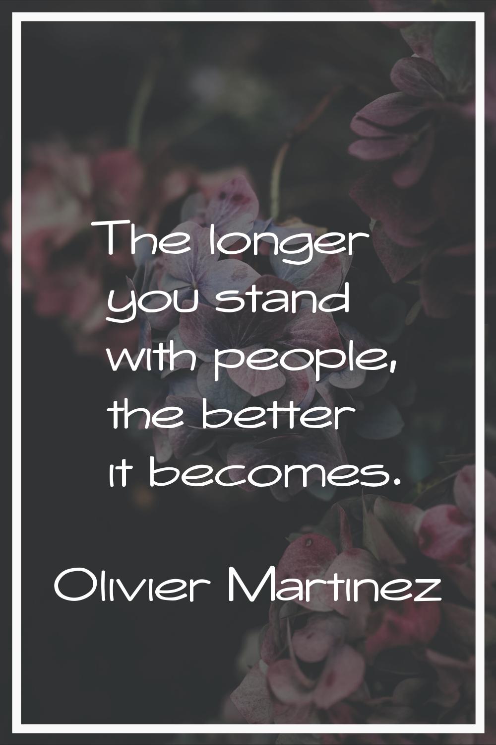 The longer you stand with people, the better it becomes.