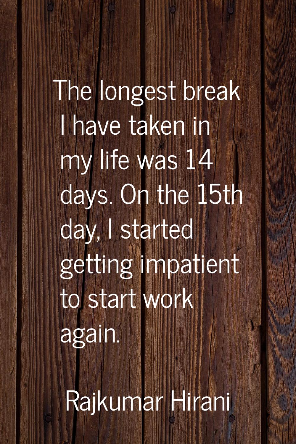 The longest break I have taken in my life was 14 days. On the 15th day, I started getting impatient