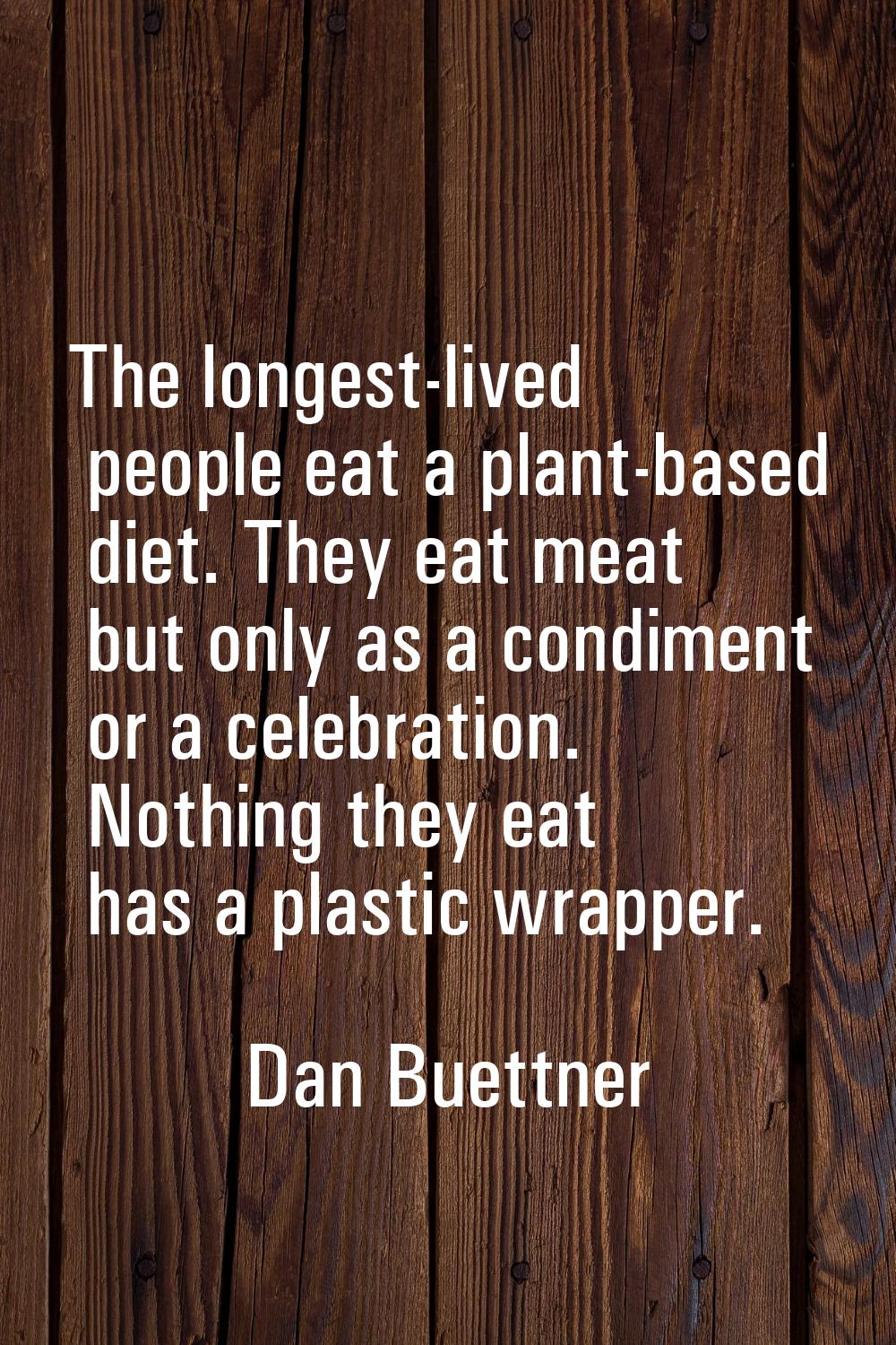 The longest-lived people eat a plant-based diet. They eat meat but only as a condiment or a celebra