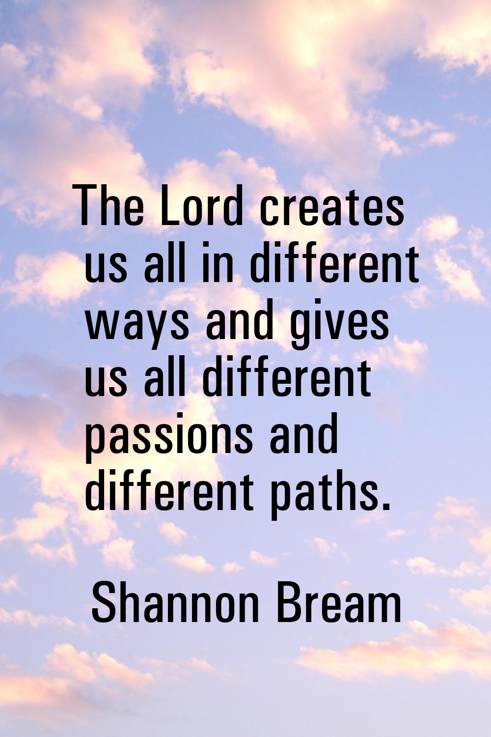 The Lord creates us all in different ways and gives us all different passions and different paths.
