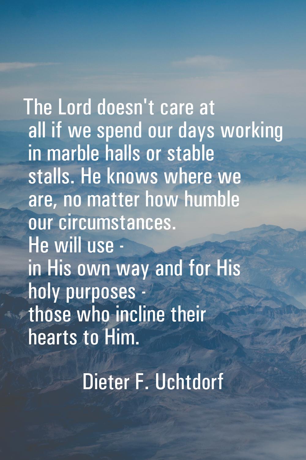 The Lord doesn't care at all if we spend our days working in marble halls or stable stalls. He know