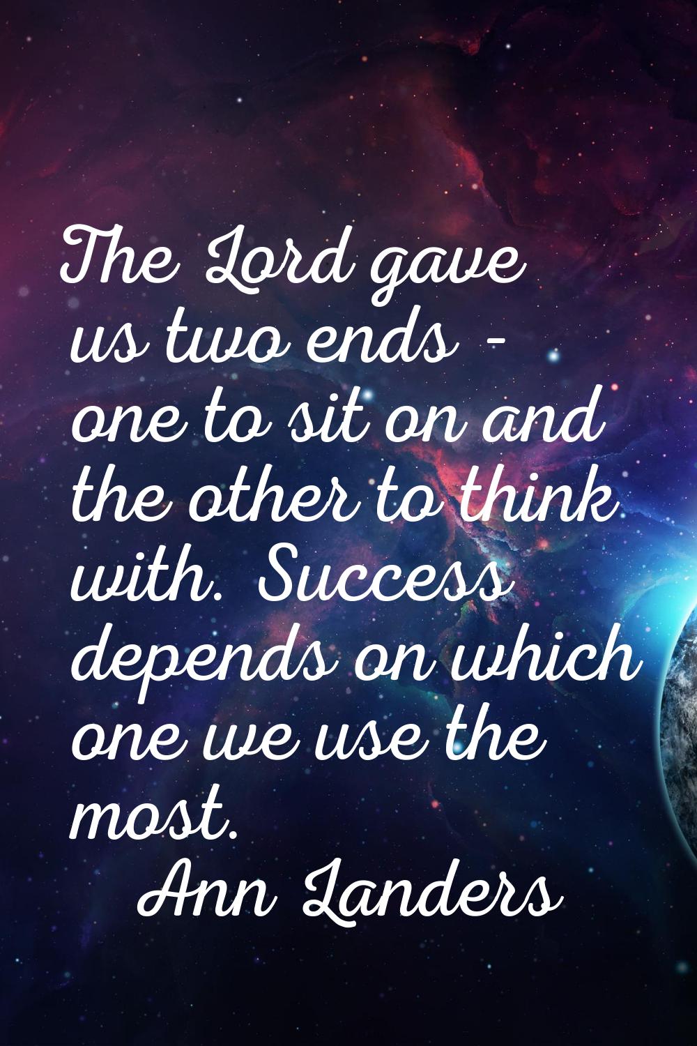 The Lord gave us two ends - one to sit on and the other to think with. Success depends on which one