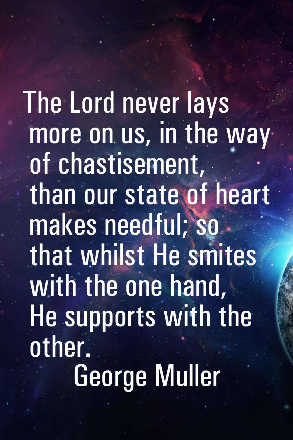 The Lord never lays more on us, in the way of chastisement, than our state of heart makes needful; 
