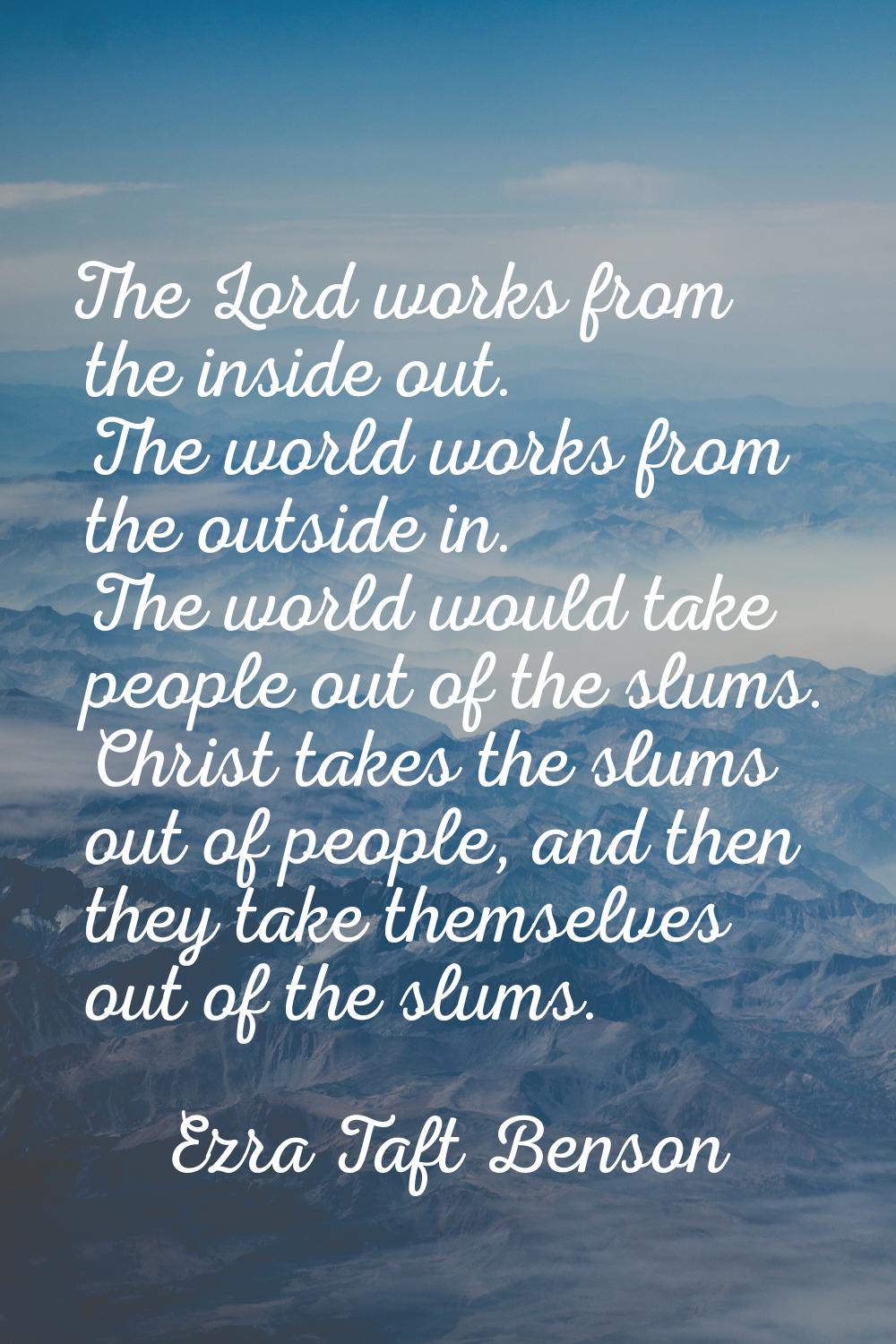 The Lord works from the inside out. The world works from the outside in. The world would take peopl