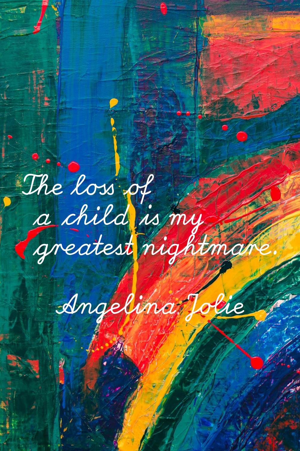 The loss of a child is my greatest nightmare.