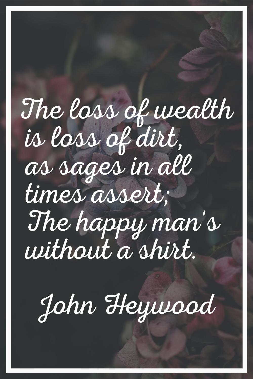 The loss of wealth is loss of dirt, as sages in all times assert; The happy man's without a shirt.