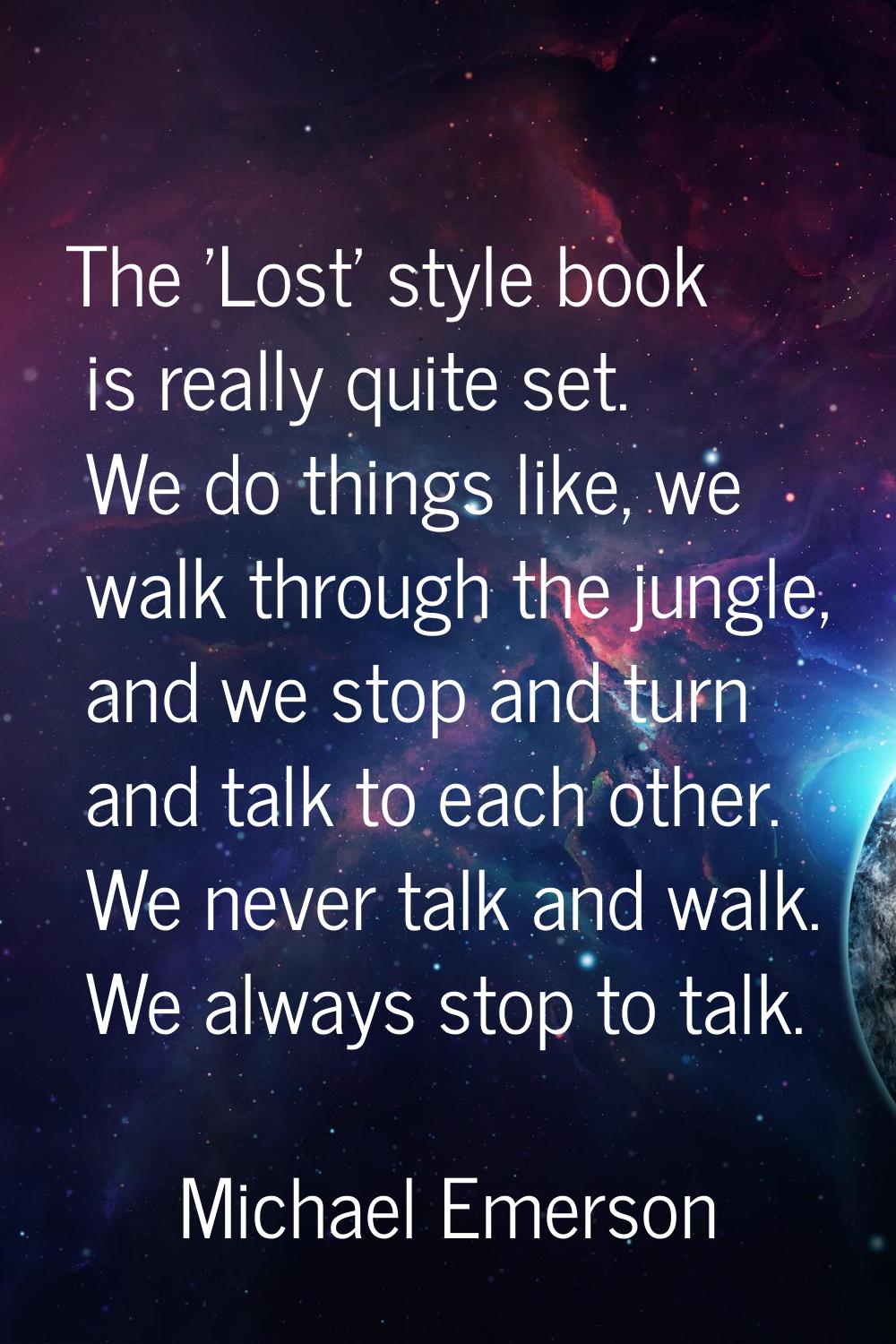 The 'Lost' style book is really quite set. We do things like, we walk through the jungle, and we st