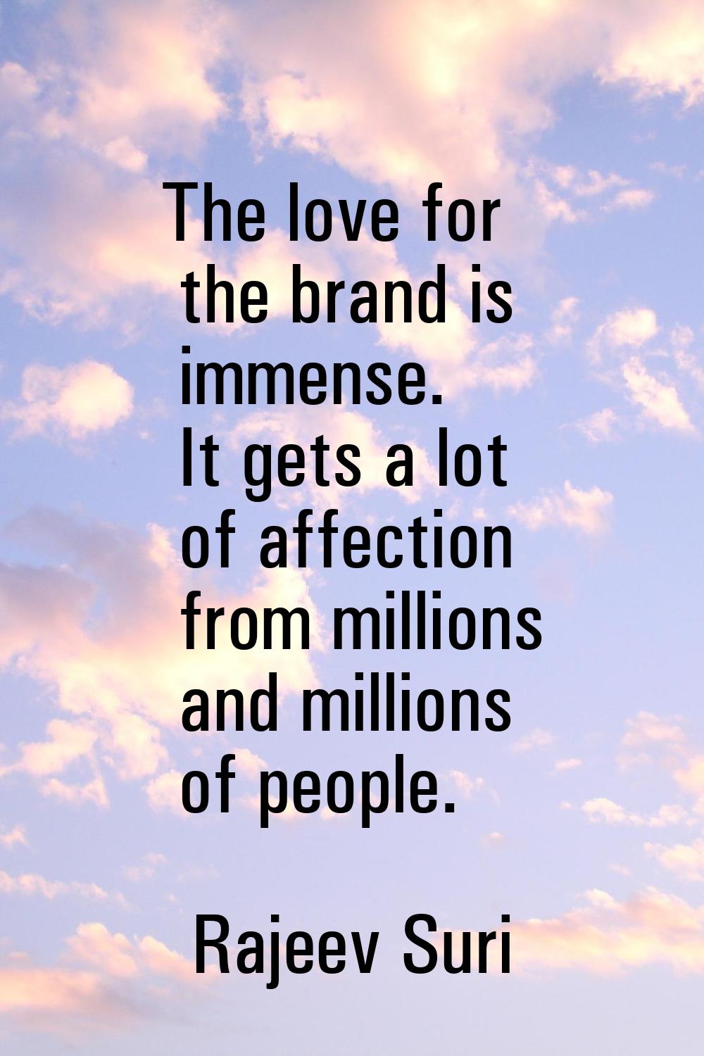 The love for the brand is immense. It gets a lot of affection from millions and millions of people.