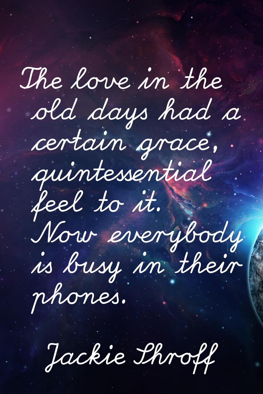 The love in the old days had a certain grace, quintessential feel to it. Now everybody is busy in t