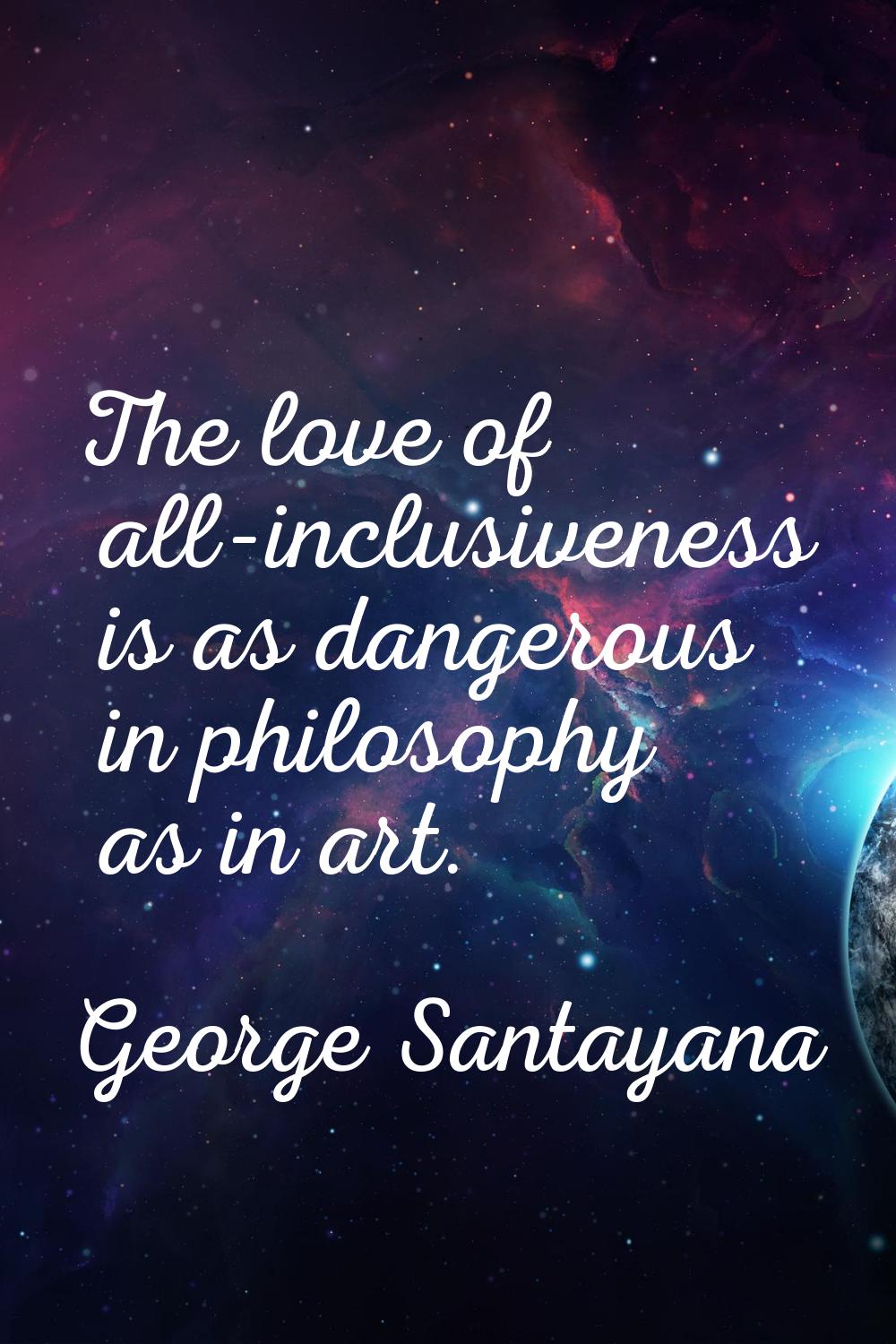 The love of all-inclusiveness is as dangerous in philosophy as in art.