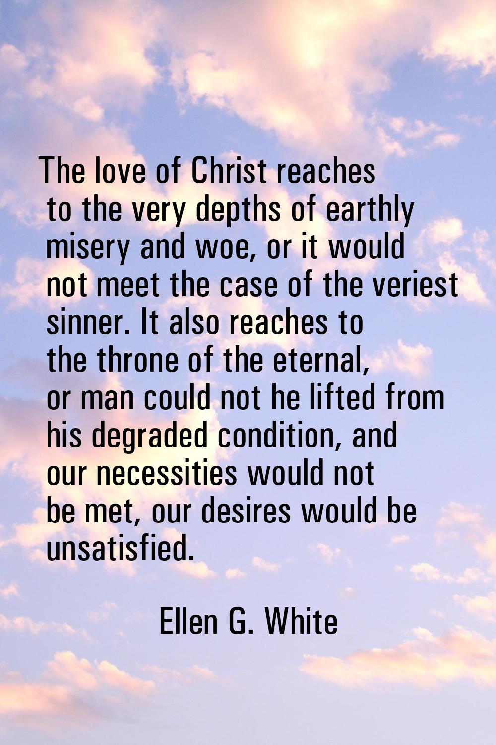 The love of Christ reaches to the very depths of earthly misery and woe, or it would not meet the c