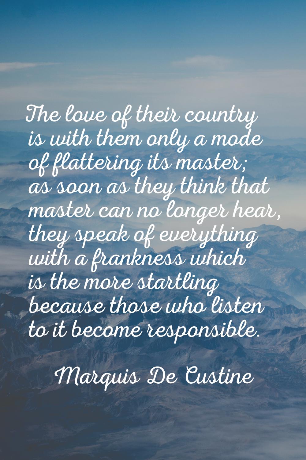 The love of their country is with them only a mode of flattering its master; as soon as they think 