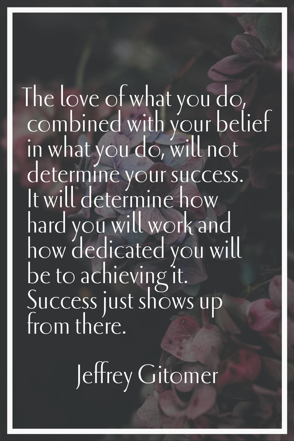 The love of what you do, combined with your belief in what you do, will not determine your success.