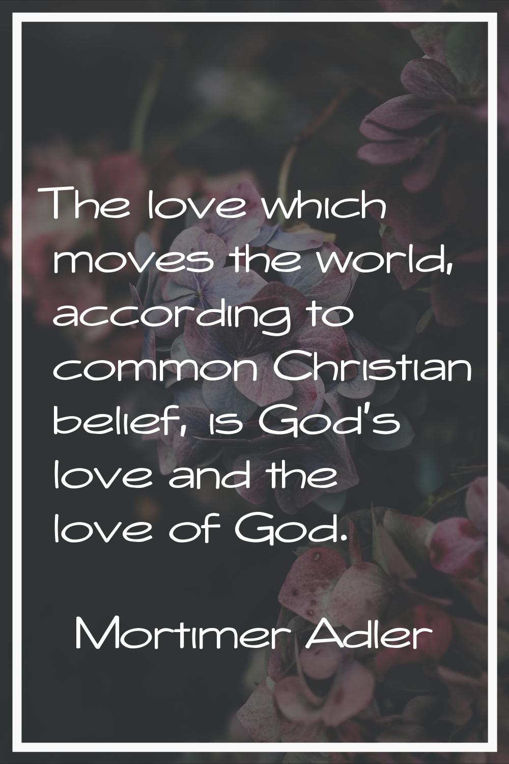 The love which moves the world, according to common Christian belief, is God's love and the love of