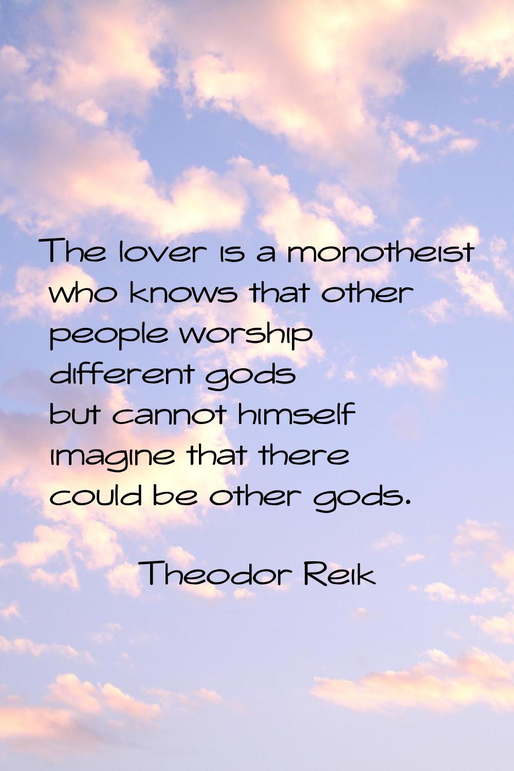 The lover is a monotheist who knows that other people worship different gods but cannot himself ima