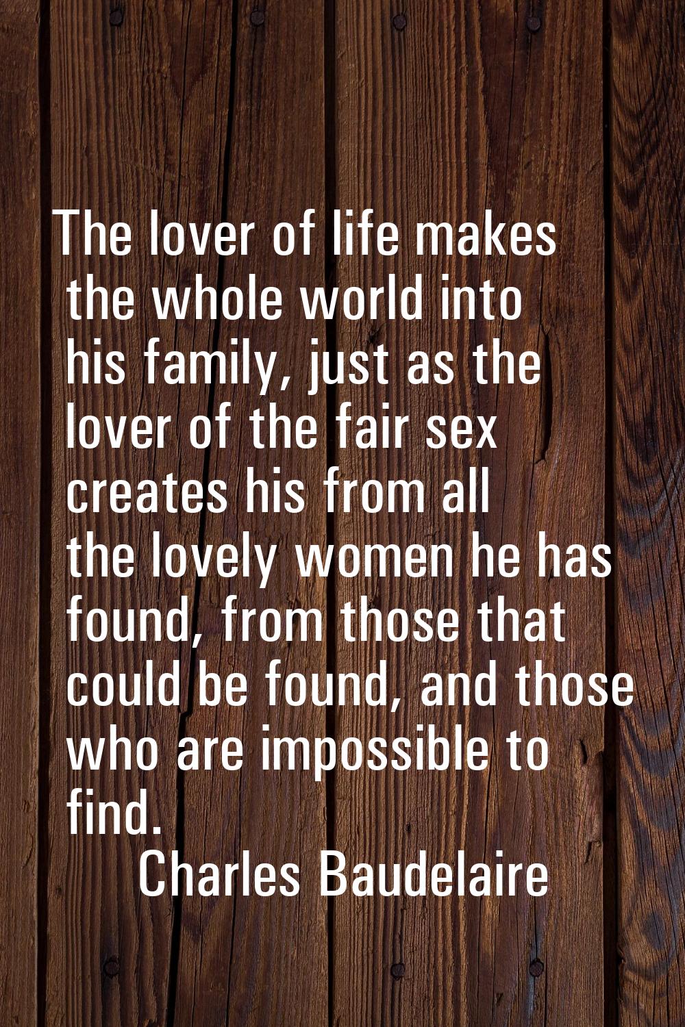 The lover of life makes the whole world into his family, just as the lover of the fair sex creates 