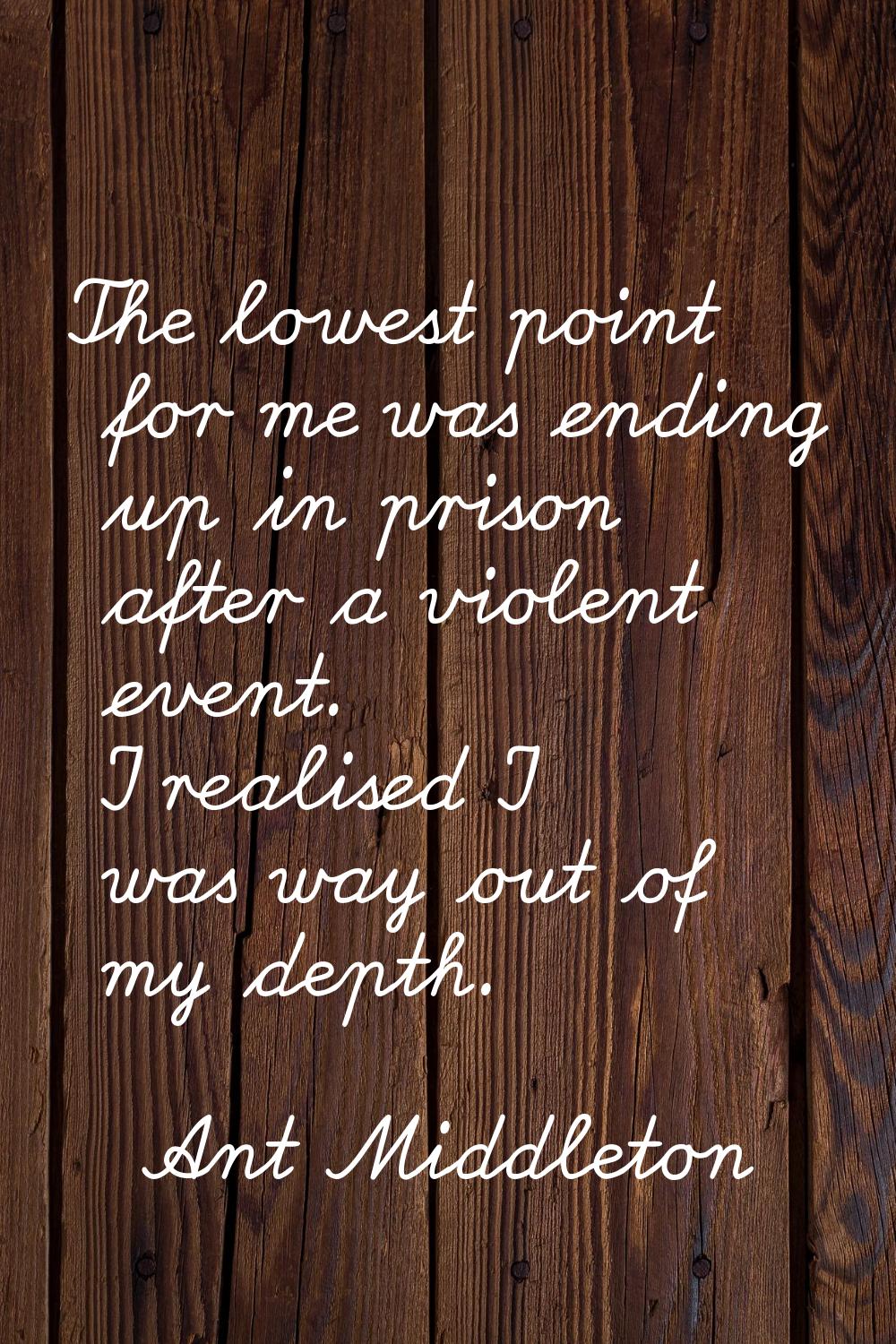 The lowest point for me was ending up in prison after a violent event. I realised I was way out of 