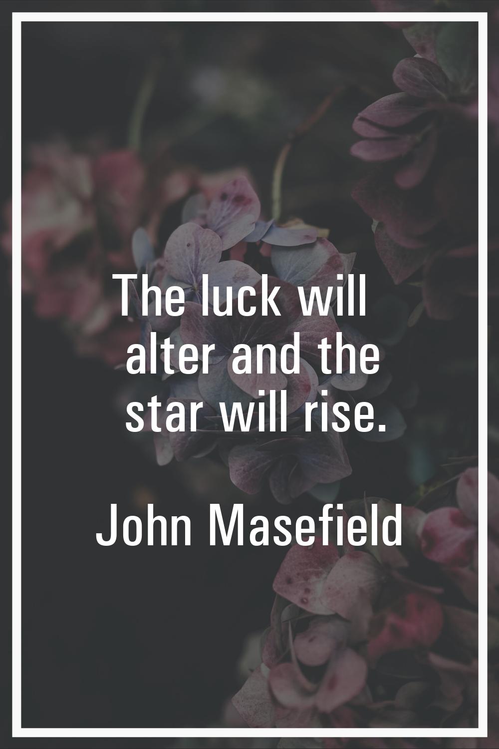The luck will alter and the star will rise.
