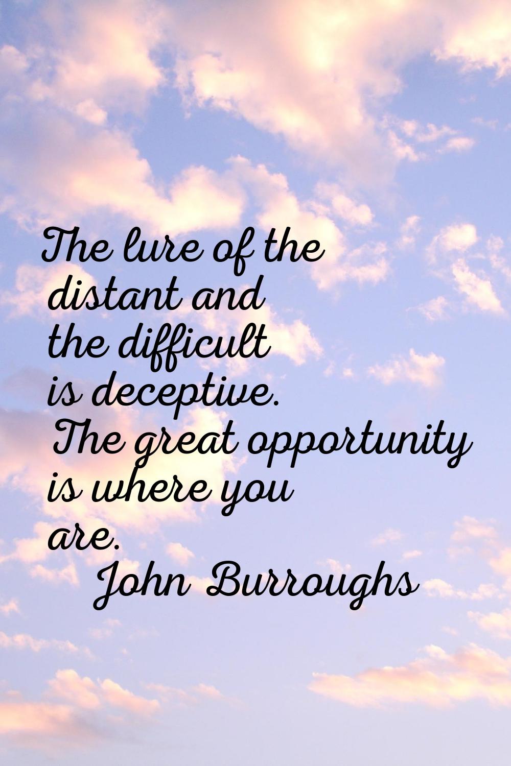 The lure of the distant and the difficult is deceptive. The great opportunity is where you are.